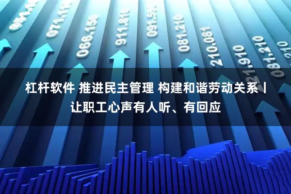 杠杆软件 推进民主管理&#32;构建和谐劳动关系丨让职工心声有人听、有回应
