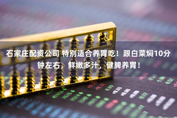 石家庄配资公司 特别适合养胃吃！跟白菜焖10分钟左右，鲜嫩多汁，健脾养胃！