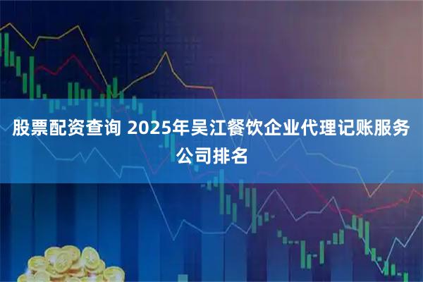 股票配资查询 2025年吴江餐饮企业代理记账服务公司排名