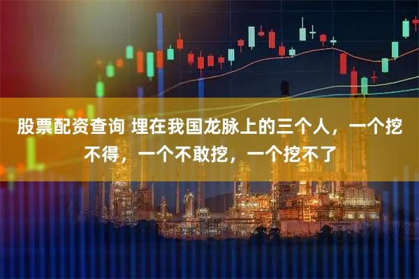 股票配资查询 埋在我国龙脉上的三个人，一个挖不得，一个不敢挖，一个挖不了
