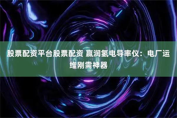 股票配资平台股票配资 赢润氢电导率仪：电厂运维刚需神器