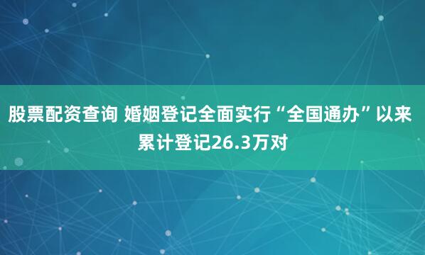 股票配资查询 婚姻登记全面实行“全国通办”以来 累计登记26.3万对