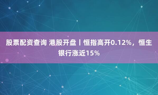股票配资查询 港股开盘丨恒指高开0.12%，恒生银行涨近15%