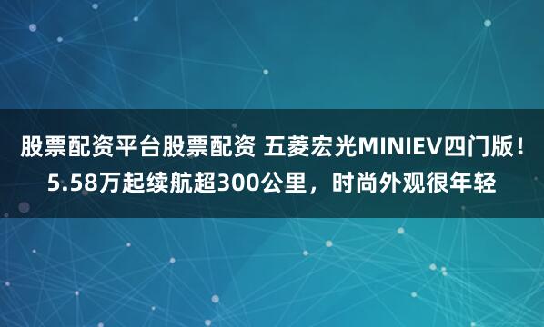 股票配资平台股票配资 五菱宏光MINIEV四门版！5.58万起续航超300公里，时尚外观很年轻