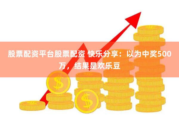 股票配资平台股票配资 快乐分享：以为中奖500万，结果是欢乐豆