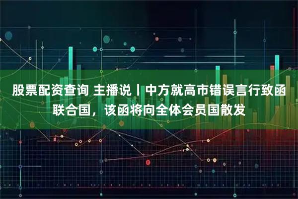 股票配资查询 主播说丨中方就高市错误言行致函联合国，该函将向全体会员国散发