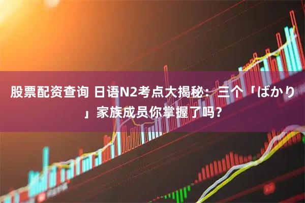 股票配资查询 日语N2考点大揭秘：三个「ばかり」家族成员你掌握了吗？