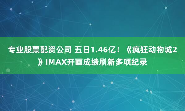 专业股票配资公司 五日1.46亿！《疯狂动物城2》IMAX开画成绩刷新多项纪录