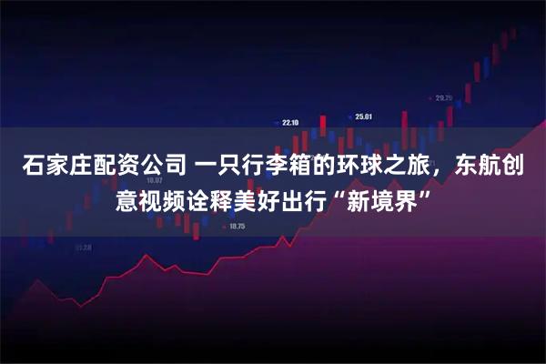 石家庄配资公司 一只行李箱的环球之旅，东航创意视频诠释美好出行“新境界”