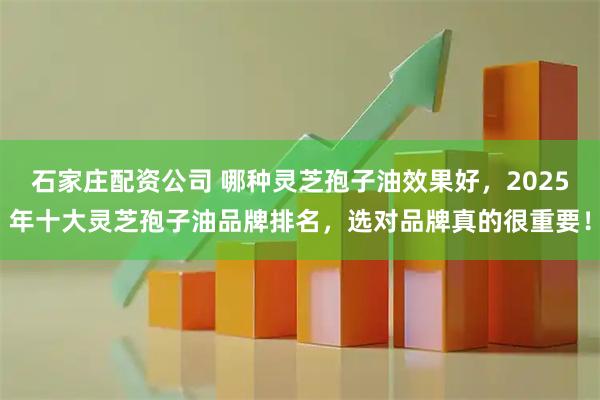 石家庄配资公司 哪种灵芝孢子油效果好，2025年十大灵芝孢子油品牌排名，选对品牌真的很重要！