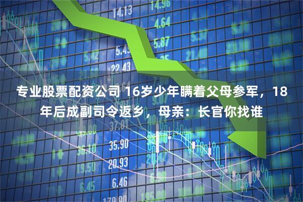专业股票配资公司 16岁少年瞒着父母参军，18年后成副司令返乡，母亲：长官你找谁
