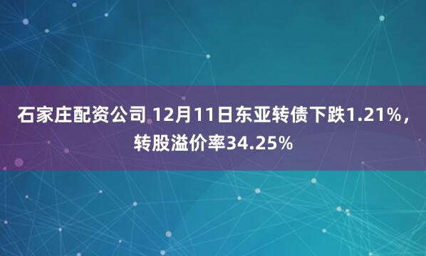 石家庄配资公司 12月11日东亚转债下跌1.21%，转股溢价率34.25%