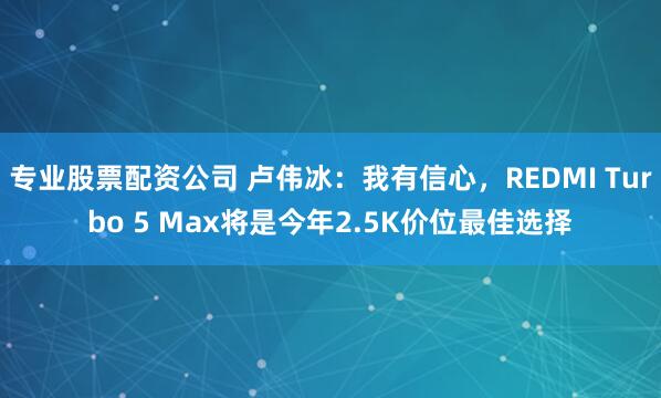专业股票配资公司 卢伟冰：我有信心，REDMI Turbo 5 Max将是今年2.5K价位最佳选择