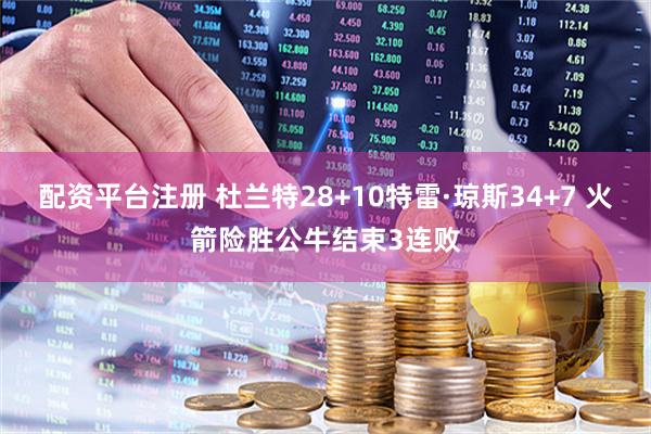 配资平台注册 杜兰特28+10特雷·琼斯34+7 火箭险胜公牛结束3连败