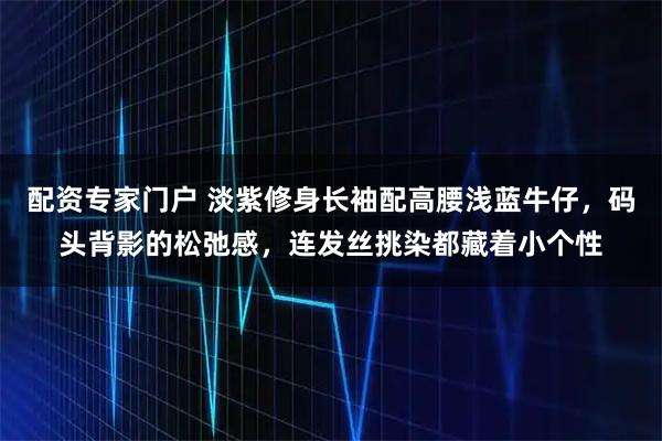 配资专家门户 淡紫修身长袖配高腰浅蓝牛仔，码头背影的松弛感，连发丝挑染都藏着小个性