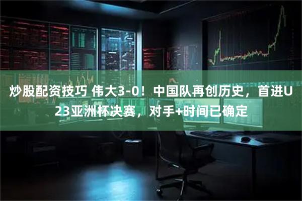 炒股配资技巧 伟大3-0！中国队再创历史，首进U23亚洲杯决赛，对手+时间已确定