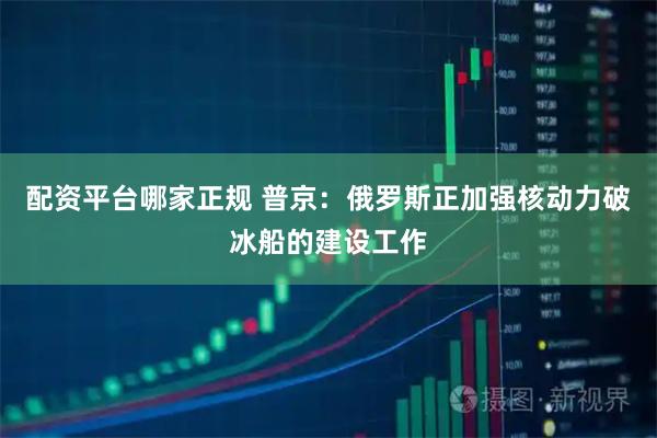 配资平台哪家正规 普京：俄罗斯正加强核动力破冰船的建设工作