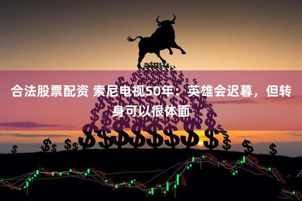 合法股票配资 索尼电视50年：英雄会迟暮，但转身可以很体面