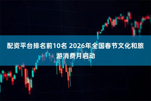 配资平台排名前10名 2026年全国春节文化和旅游消费月启动