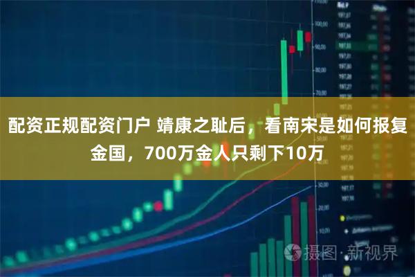 配资正规配资门户 靖康之耻后，看南宋是如何报复金国，700万金人只剩下10万