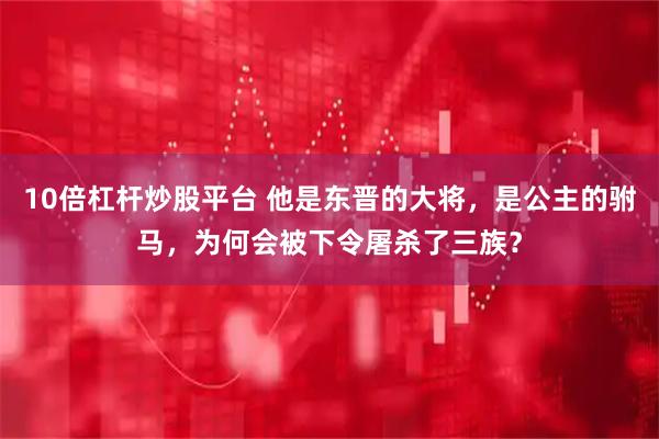 10倍杠杆炒股平台 他是东晋的大将，是公主的驸马，为何会被下令屠杀了三族？