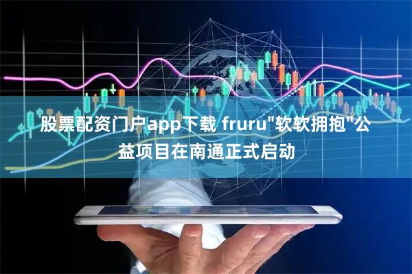 股票配资门户app下载 fruru"软软拥抱"公益项目在南通正式启动