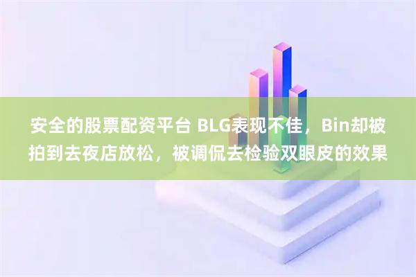 安全的股票配资平台 BLG表现不佳，Bin却被拍到去夜店放松，被调侃去检验双眼皮的效果