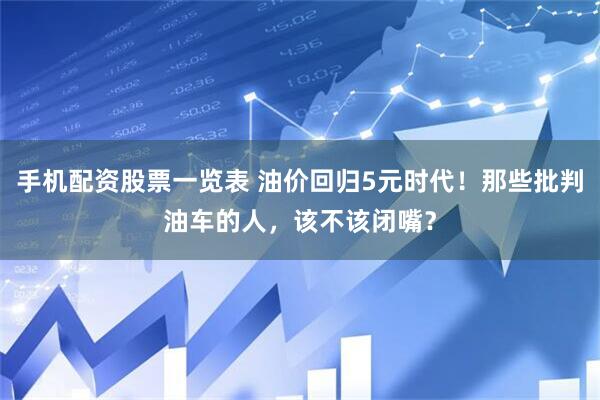 手机配资股票一览表 油价回归5元时代！那些批判油车的人，该不该闭嘴？