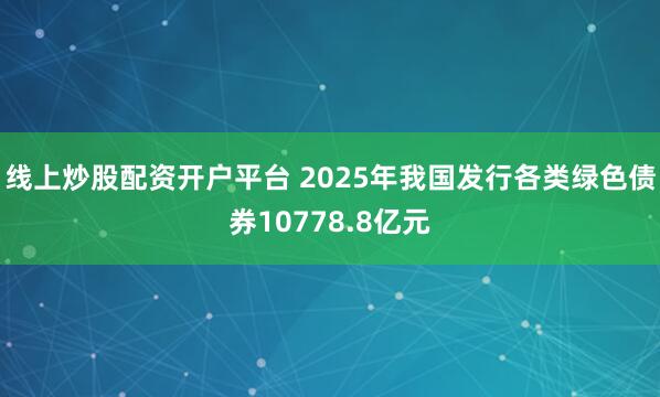 线上炒股配资开户平台 2025年我国发行各类绿色债券10778.8亿元