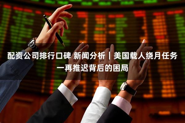 配资公司排行口碑 新闻分析｜美国载人绕月任务一再推迟背后的困局