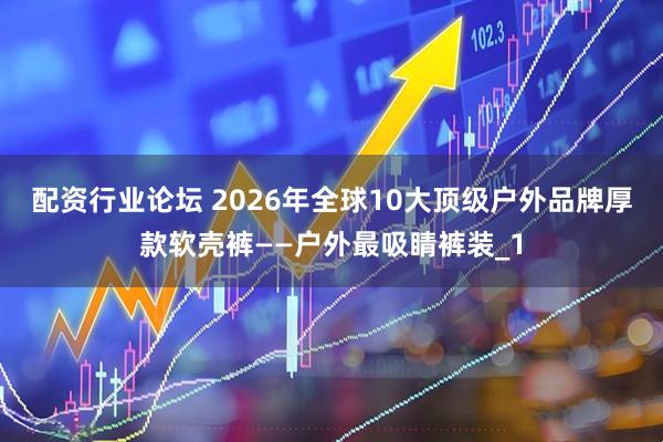 配资行业论坛 2026年全球10大顶级户外品牌厚款软壳裤——户外最吸睛裤装_1