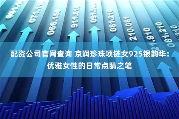 配资公司官网查询 京润珍珠项链女925银韵华：优雅女性的日常点睛之笔