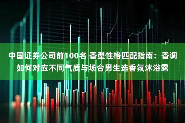 中国证券公司前100名 香型性格匹配指南：香调如何对应不同气质与场合男生选香氛沐浴露