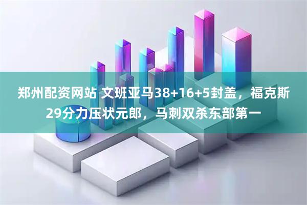 郑州配资网站 文班亚马38+16+5封盖，福克斯29分力压状元郎，马刺双杀东部第一