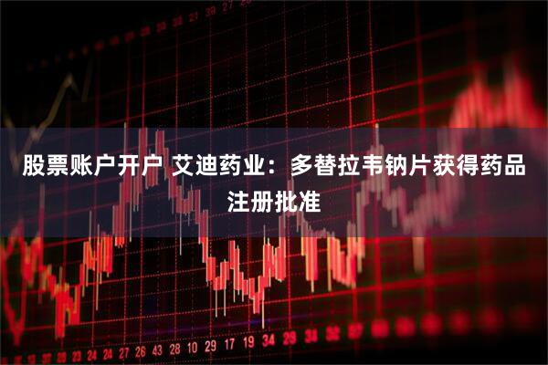 股票账户开户 艾迪药业：多替拉韦钠片获得药品注册批准
