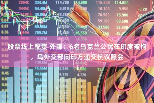 股票线上配资 外媒：6名乌克兰公民在印度被拘，乌外交部向印方递交抗议照会