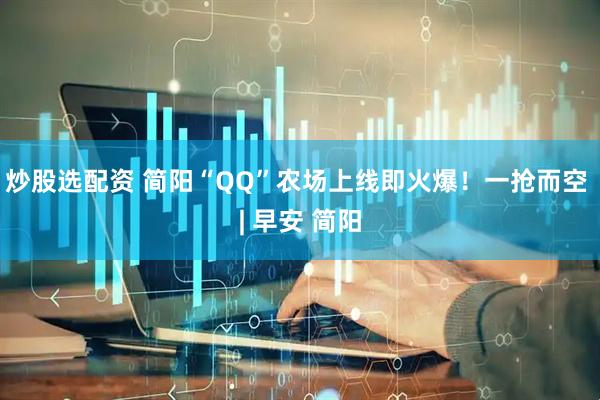 炒股选配资 简阳“QQ”农场上线即火爆！一抢而空 | 早安 简阳