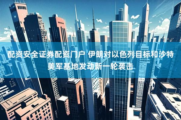 配资安全证券配资门户 伊朗对以色列目标和沙特美军基地发动新一轮袭击