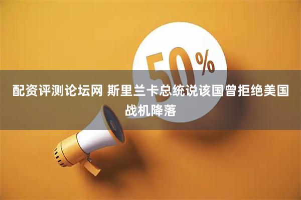 配资评测论坛网 斯里兰卡总统说该国曾拒绝美国战机降落