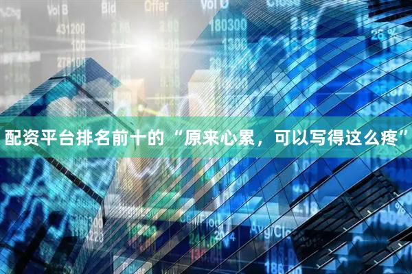 配资平台排名前十的 “原来心累，可以写得这么疼”