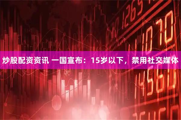 炒股配资资讯 一国宣布：15岁以下，禁用社交媒体