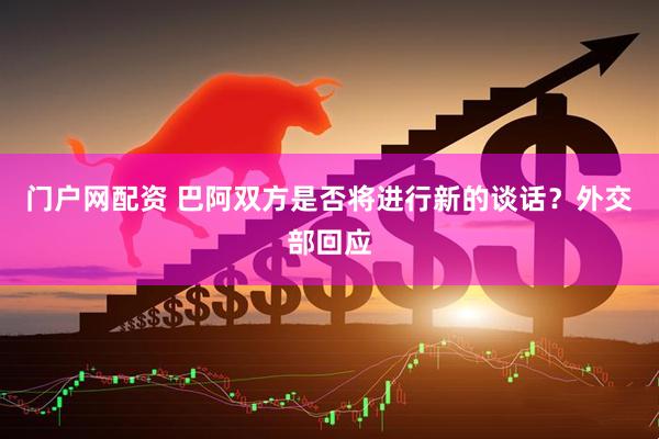 门户网配资 巴阿双方是否将进行新的谈话？外交部回应