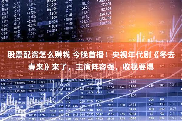 股票配资怎么赚钱 今晚首播！央视年代剧《冬去春来》来了，主演阵容强，收视要爆