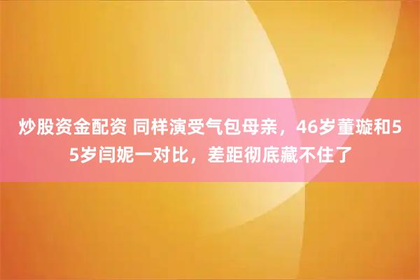 炒股资金配资 同样演受气包母亲，46岁董璇和55岁闫妮一对比，差距彻底藏不住了