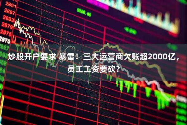 炒股开户要求 暴雷！三大运营商欠账超2000亿，员工工资要砍？