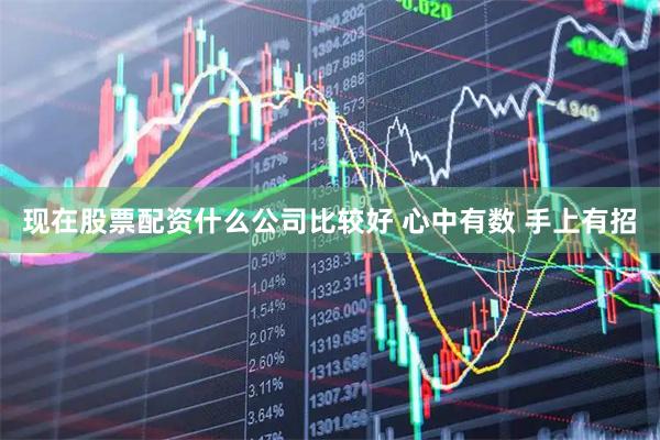 现在股票配资什么公司比较好 心中有数 手上有招