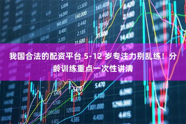 我国合法的配资平台 5-12 岁专注力别乱练！分龄训练重点一次性讲清