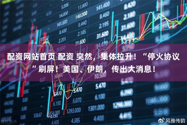 配资网站首页 配资 突然，集体拉升！“停火协议”刷屏！美国、伊朗，传出大消息！