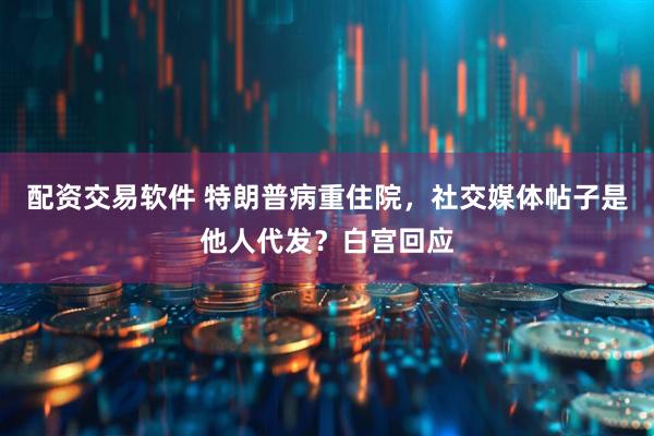 配资交易软件 特朗普病重住院，社交媒体帖子是他人代发？白宫回应