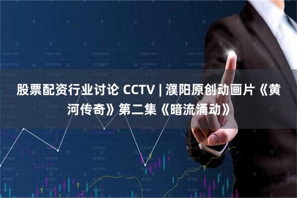 股票配资行业讨论 CCTV | 濮阳原创动画片《黄河传奇》第二集《暗流涌动》
